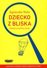 Dziecko z bliska. Zbuduj szczęśliwą relację.